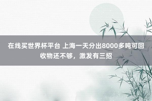 在线买世界杯平台 上海一天分出8000多吨可回收物还不够，激发有三招