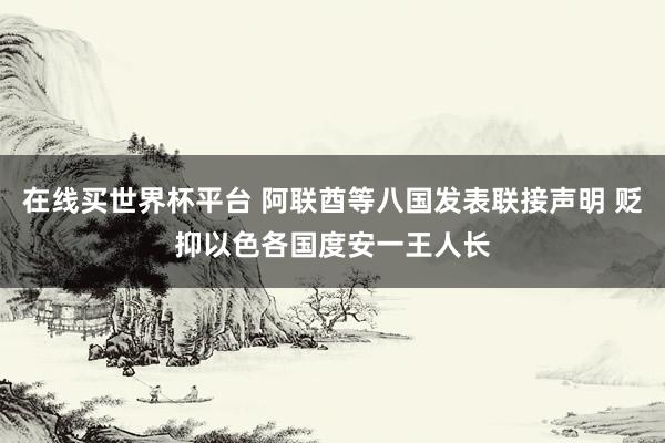 在线买世界杯平台 阿联酋等八国发表联接声明 贬抑以色各国度安一王人长