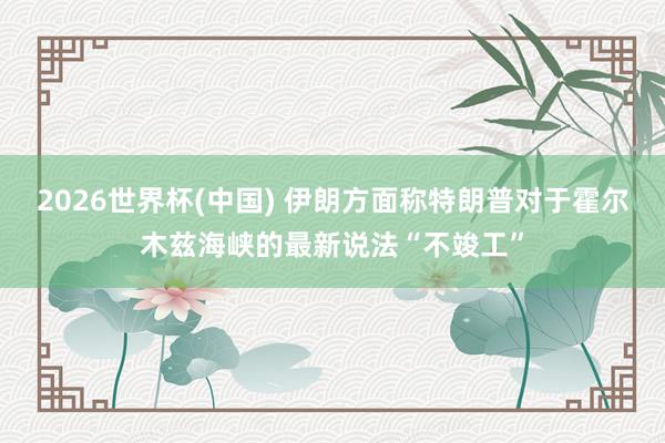 2026世界杯(中国) 伊朗方面称特朗普对于霍尔木兹海峡的最新说法“不竣工”