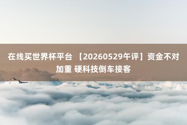 在线买世界杯平台 【20260529午评】资金不对加重 硬科技倒车接客