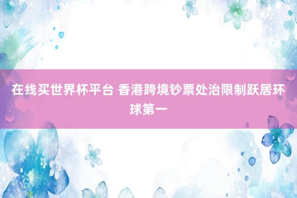 在线买世界杯平台 香港跨境钞票处治限制跃居环球第一