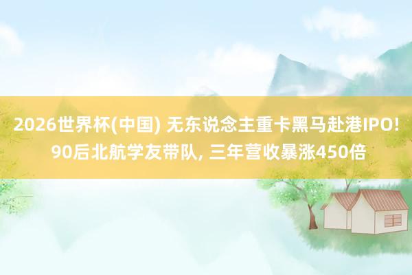 2026世界杯(中国) 无东说念主重卡黑马赴港IPO! 90后北航学友带队, 三年营收暴涨450倍