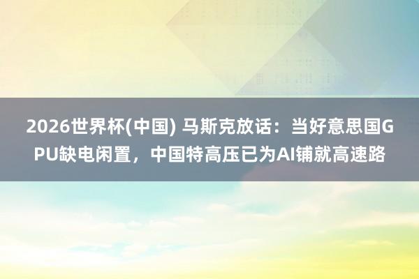 2026世界杯(中国) 马斯克放话:当好意思国GPU缺电闲置,中国特高压已为AI铺就高速路