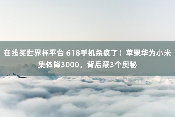 在线买世界杯平台 618手机杀疯了!苹果华为小米集体降3000,背后藏3个奥秘