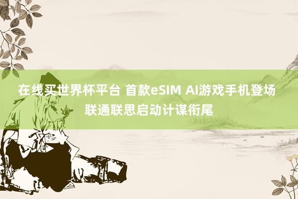 在线买世界杯平台 首款eSIM AI游戏手机登场 联通联思启动计谋衔尾