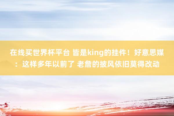 在线买世界杯平台 皆是king的挂件！好意思媒：这样多年以前了 老詹的披风依旧莫得改动