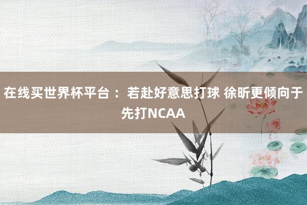 在线买世界杯平台 ：若赴好意思打球 徐昕更倾向于先打NCAA