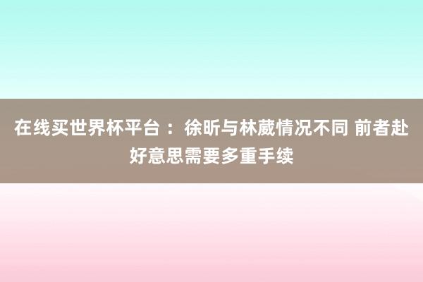 在线买世界杯平台 ：徐昕与林葳情况不同 前者赴好意思需要多重手续