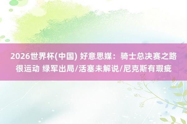 2026世界杯(中国) 好意思媒:骑士总决赛之路很运动 绿军出局/活塞未解说/尼克斯有瑕疵