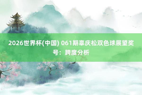 2026世界杯(中国) 061期辜庆松双色球展望奖号:跨度分析