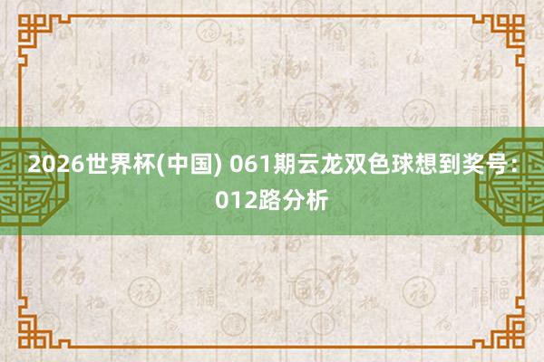 2026世界杯(中国) 061期云龙双色球想到奖号：012路分析
