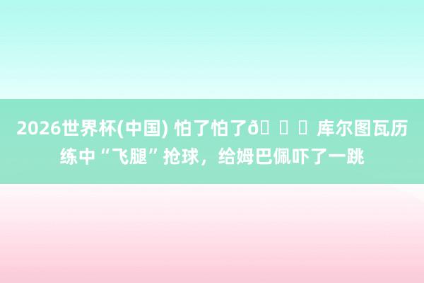 2026世界杯(中国) 怕了怕了😂库尔图瓦历练中“飞腿”抢球,给姆巴佩吓了一跳