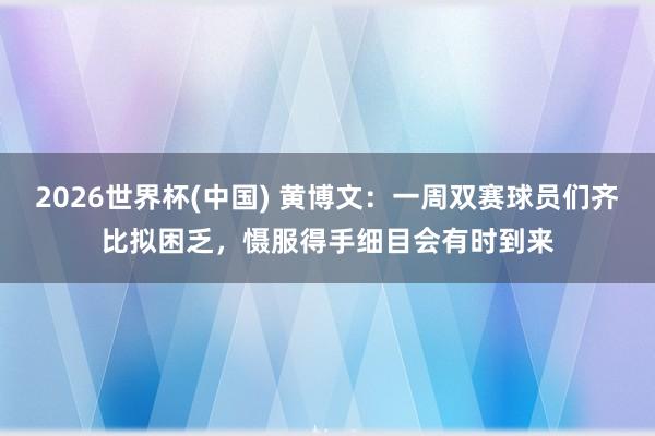 2026世界杯(中国) 黄博文:一周双赛球员们齐比拟困乏,慑服得手细目会有时到来