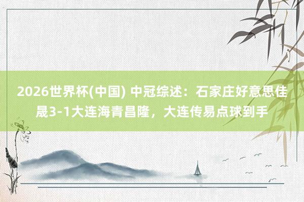 2026世界杯(中国) 中冠综述:石家庄好意思佳晟3-1大连海青昌隆,大连传易点球到手