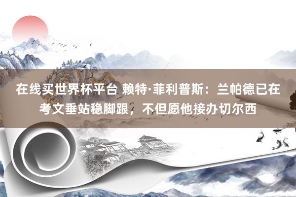 在线买世界杯平台 赖特·菲利普斯:兰帕德已在考文垂站稳脚跟,不但愿他接办切尔西