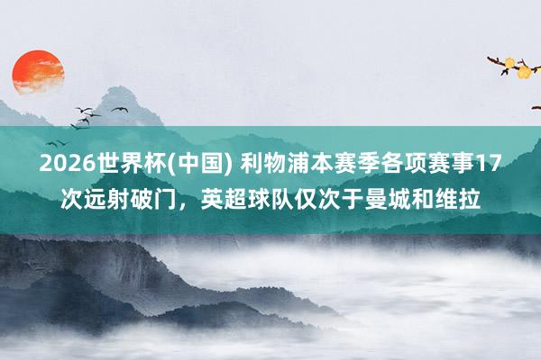 2026世界杯(中国) 利物浦本赛季各项赛事17次远射破门，英超球队仅次于曼城和维拉