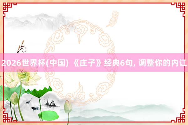 2026世界杯(中国) 《庄子》经典6句， 调整你的内讧