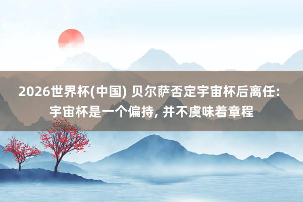 2026世界杯(中国) 贝尔萨否定宇宙杯后离任: 宇宙杯是一个偏持, 并不虞味着章程