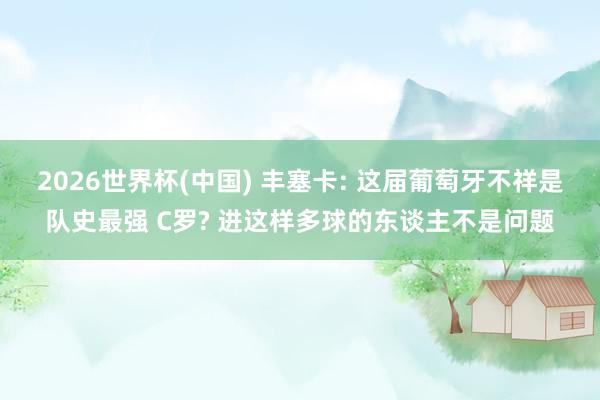 2026世界杯(中国) 丰塞卡: 这届葡萄牙不祥是队史最强 C罗? 进这样多球的东谈主不是问题