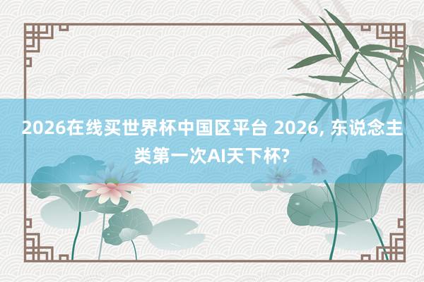 2026在线买世界杯中国区平台 2026， 东说念主类第一次AI天下杯?