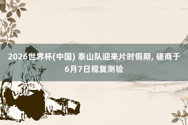 2026世界杯(中国) 泰山队迎来片时假期, 磋商于6月7日规复测验