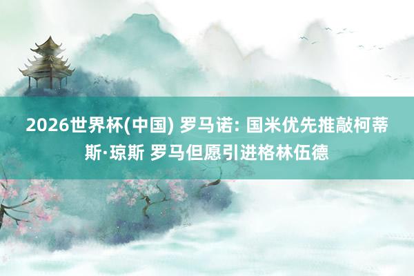 2026世界杯(中国) 罗马诺: 国米优先推敲柯蒂斯·琼斯 罗马但愿引进格林伍德