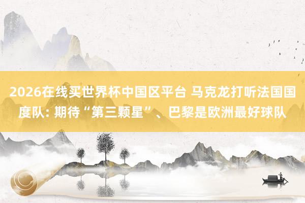 2026在线买世界杯中国区平台 马克龙打听法国国度队: 期待“第三颗星”、巴黎是欧洲最好球队