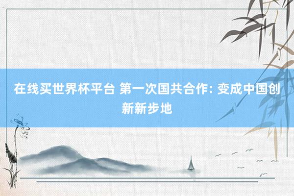 在线买世界杯平台 第一次国共合作: 变成中国创新新步地
