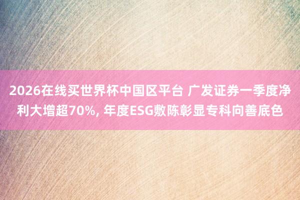 2026在线买世界杯中国区平台 广发证券一季度净利大增超70%, 年度ESG敷陈彰显专科向善底色