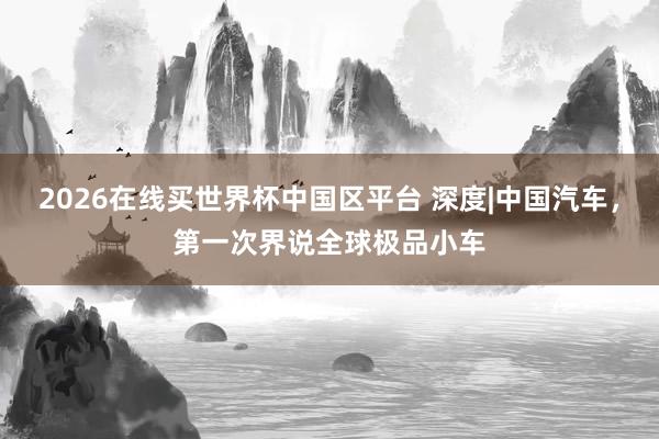 2026在线买世界杯中国区平台 深度|中国汽车,第一次界说全球极品小车