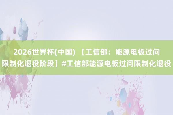2026世界杯(中国) 【工信部:能源电板过问限制化退役阶段】#工信部能源电板过问限制化退役