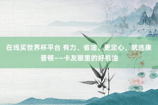 在线买世界杯平台 有力、省油、更定心，<a href=