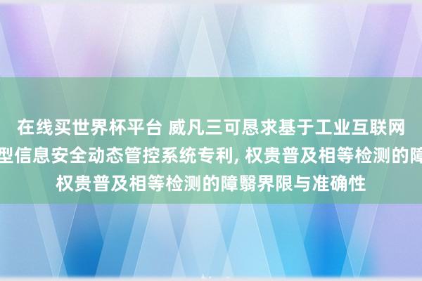 在线买世界杯平台 威凡三可恳求基于工业互联网的企业数字化转型信息安全动态管控系统专利, 权贵普及相等检测的障翳界限与准确性