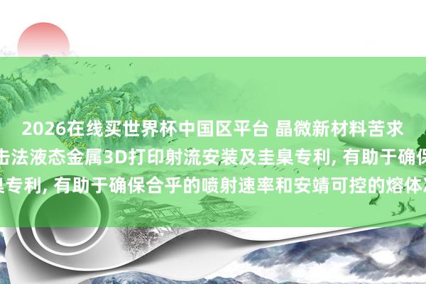2026在线买世界杯中国区平台 晶微新材料苦求基于电磁截止的熔体冲击法液态金属3D打印射流安装及圭臬专利, 有助于确保合乎的喷射速率和安靖可控的熔体冲击作用