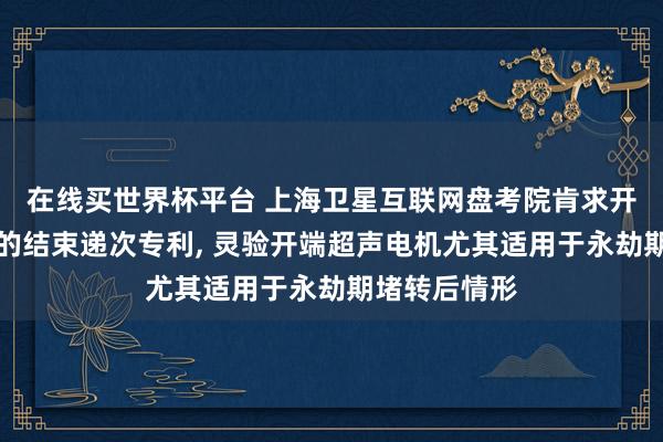 在线买世界杯平台 上海卫星互联网盘考院肯求开端超声电机的结束递次专利, 灵验开端超声电机尤其适用于永劫期堵转后情形