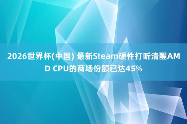 2026世界杯(中国) 最新Steam硬件打听清醒AMD CPU的商场份额已达45%