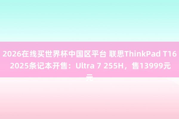 2026在线买世界杯中国区平台 联思ThinkPad T16 2025条记本开售:Ultra 7 255H,售13999元