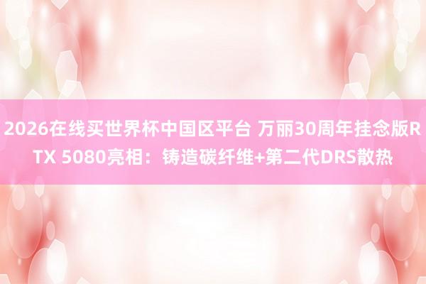 2026在线买世界杯中国区平台 万丽30周年挂念版RTX 5080亮相:铸造碳纤维+第二代DRS散热