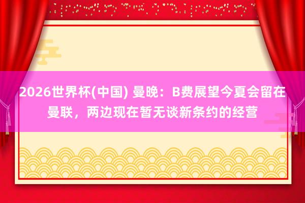 2026世界杯(中国) 曼晚:B费展望今夏会留在曼联,两边现在暂无谈新条约的经营