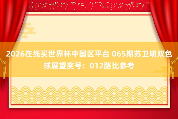 2026在线买世界杯中国区平台 065期苏卫明双色球展望奖号:012路比参考