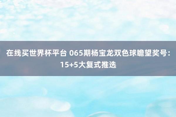 在线买世界杯平台 065期杨宝龙双色球瞻望奖号：15+5大复式推选