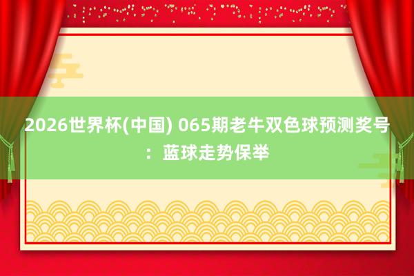 2026世界杯(中国) 065期老牛双色球预测奖号:蓝球走势保举
