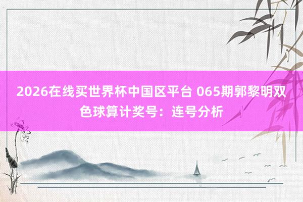 2026在线买世界杯中国区平台 065期郭黎明双色球算计奖号:连号分析
