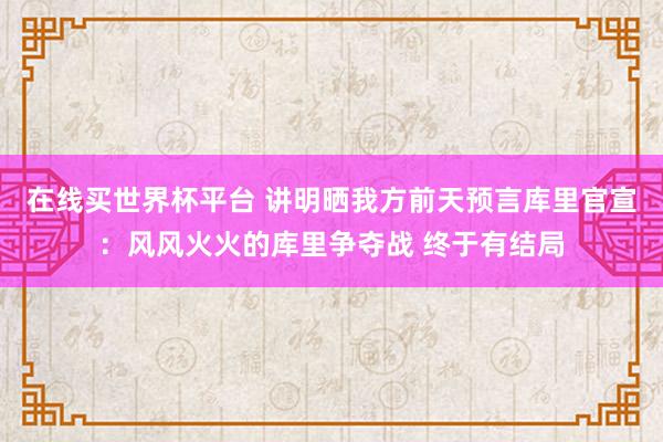 在线买世界杯平台 讲明晒我方前天预言库里官宣:风风火火的库里争夺战 终于有结局