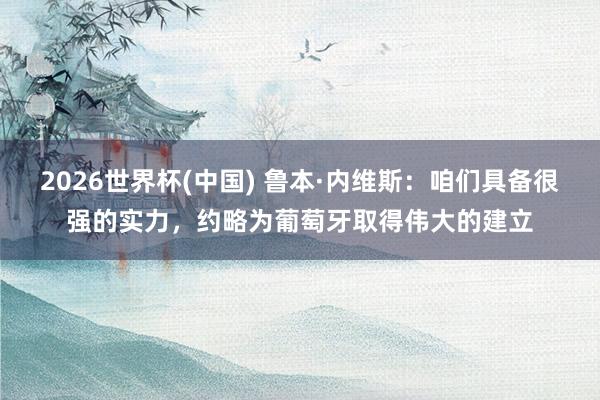 2026世界杯(中国) 鲁本·内维斯:咱们具备很强的实力,约略为葡萄牙取得伟大的建立