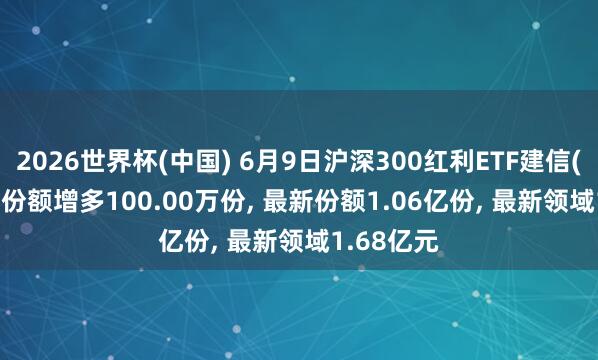 2026世界杯(中国) 6月9日沪深300红利ETF建信(512530)份额增多100.00万份, 最新份额1.06亿份, 最新领域1.68亿元
