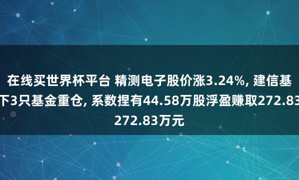 在线买世界杯平台 精测电子股价涨3.24%, 建信基金旗下3只基金重仓, 系数捏有44.58万股浮盈赚取272.83万元