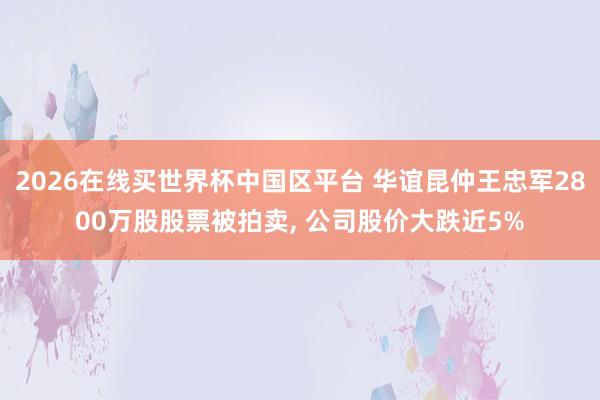 2026在线买世界杯中国区平台 华谊昆仲王忠军2800万股股票被拍卖， 公司股价大跌近5%