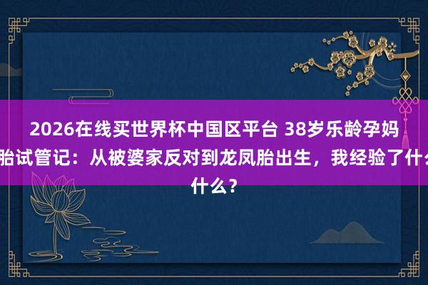 2026在线买世界杯中国区平台 38岁乐龄孕妈二胎试管记:从被婆家反对到龙凤胎出生,我经验了什么?
