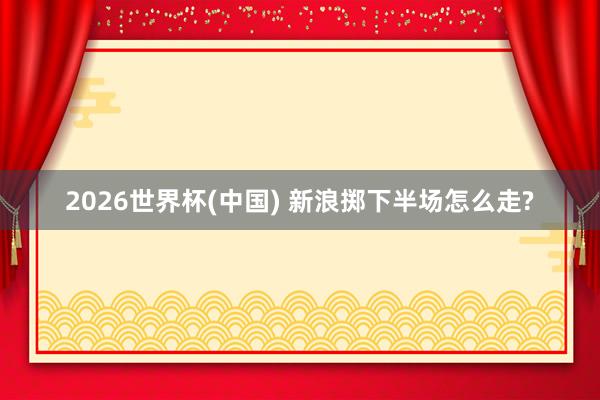2026世界杯(中国) 新浪掷下半场怎么走?